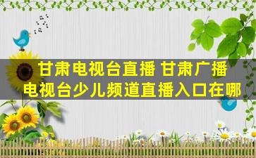 甘肃电视台直播 甘肃广播电视台少儿频道直播入口在哪